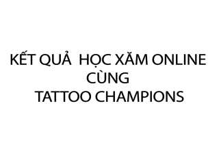 Kết quả Học Xăm Trực Tuyến cùng  TATTOO CHAMPIONS Tattoo Studio